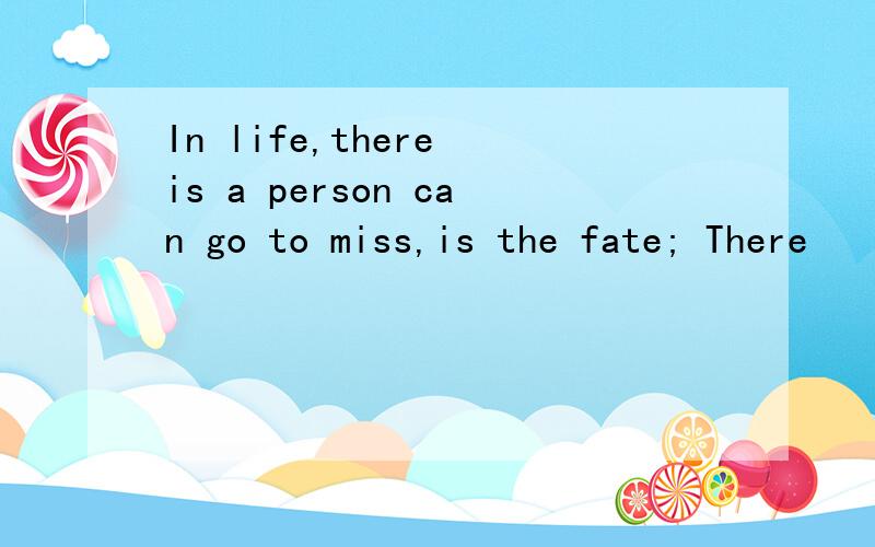 In life,there is a person can go to miss,is the fate; There