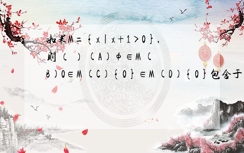 如果M={x|x+1>0},则 （ ） (A)φ∈M (B)0∈M (C){0}∈M (D){0}包含于 M