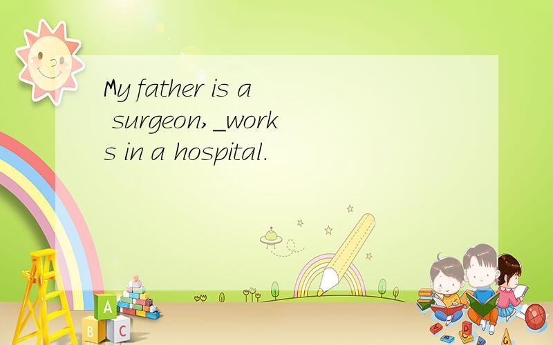 My father is a surgeon,_works in a hospital.