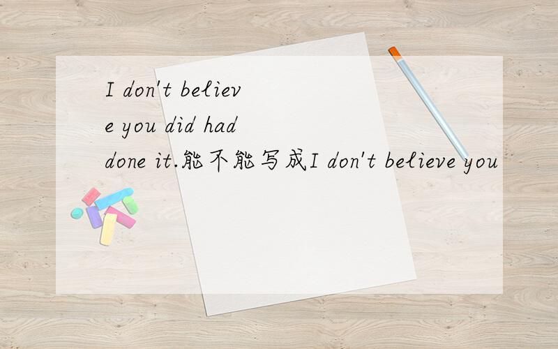 I don't believe you did had done it.能不能写成I don't believe you