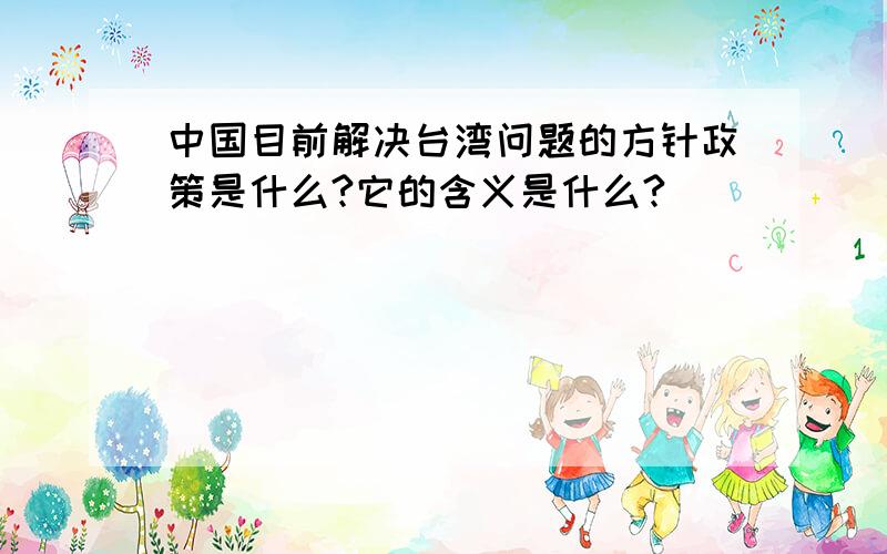 中国目前解决台湾问题的方针政策是什么?它的含义是什么?