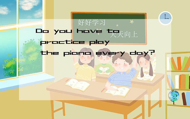 Do you have to practice play the piano every day?