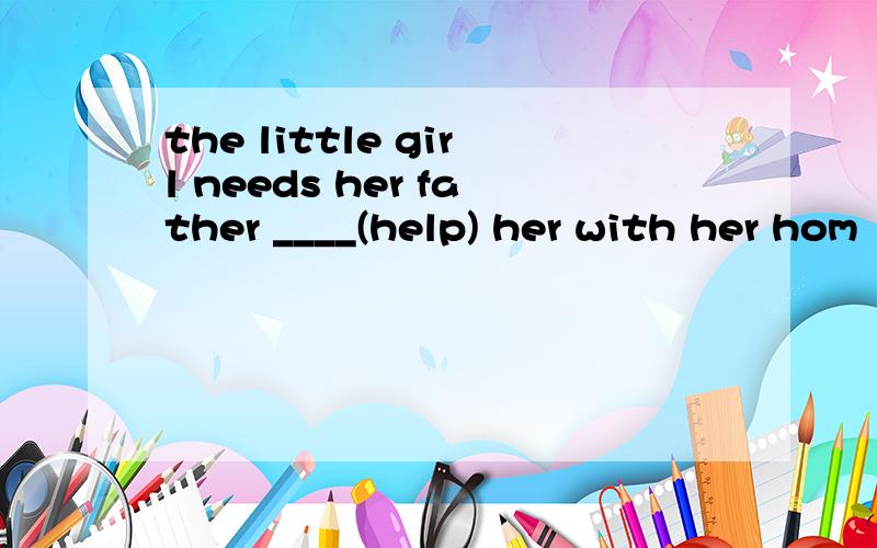 the little girl needs her father ____(help) her with her hom