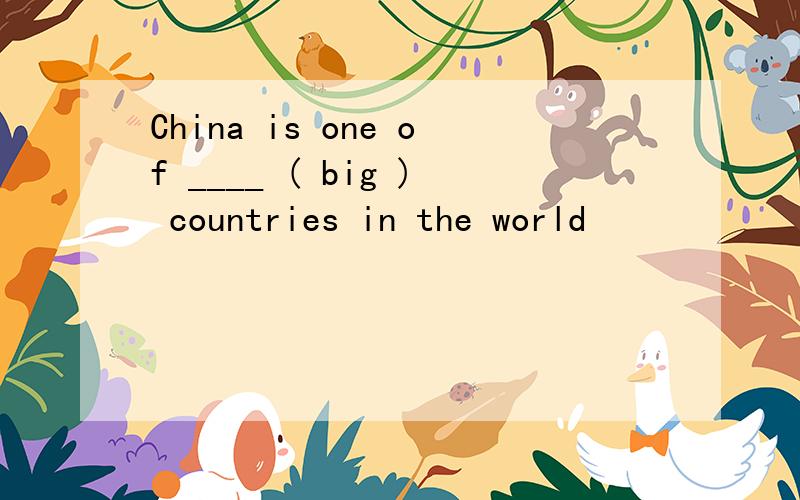 China is one of ____ ( big ) countries in the world
