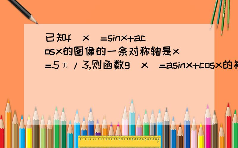 已知f（x）=sinx+acosx的图像的一条对称轴是x=5π/3,则函数g（x）=asinx+cosx的初相是?求详解