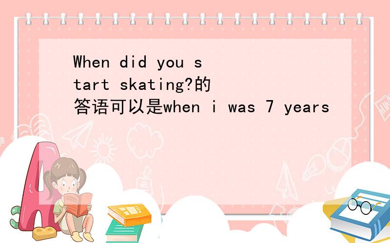 When did you start skating?的答语可以是when i was 7 years