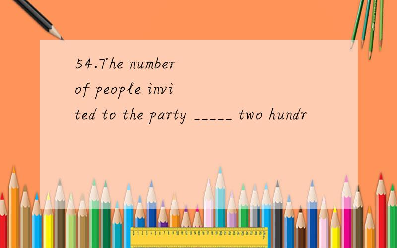 54.The number of people invited to the party _____ two hundr