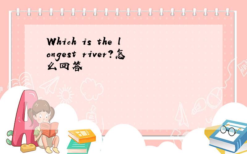 Which is the longest river?怎么回答