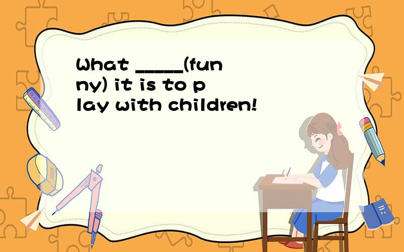 What _____(funny) it is to play with children!