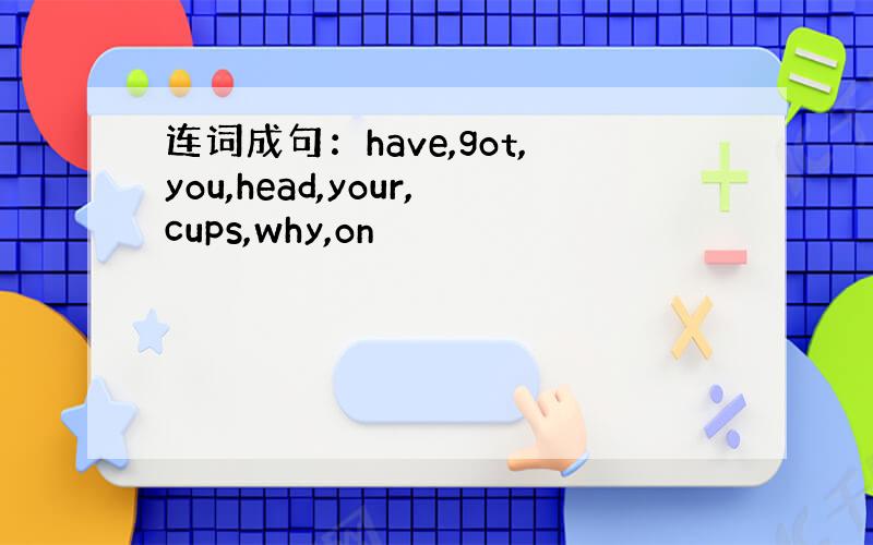 连词成句：have,got,you,head,your,cups,why,on