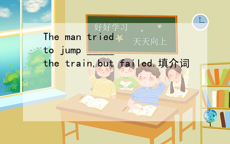 The man tried to jump _____ the train,but failed.填介词