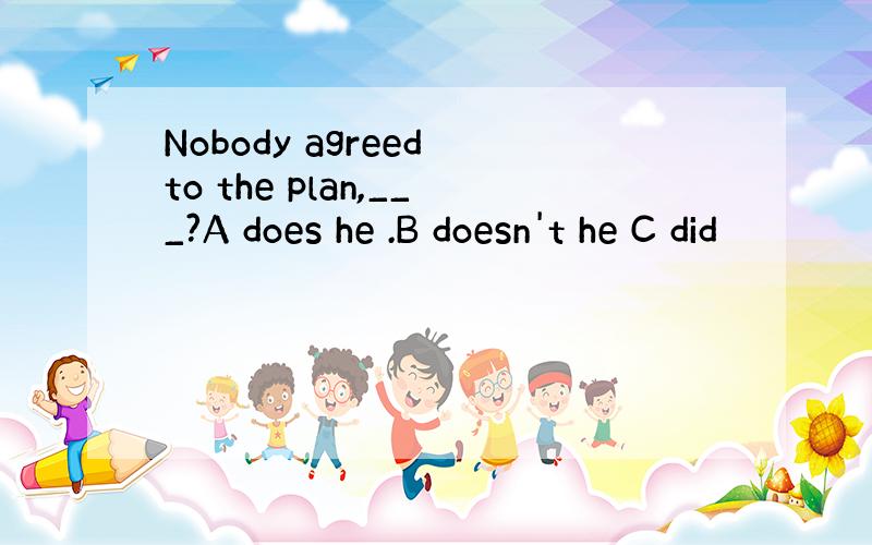 Nobody agreed to the plan,___?A does he .B doesn't he C did