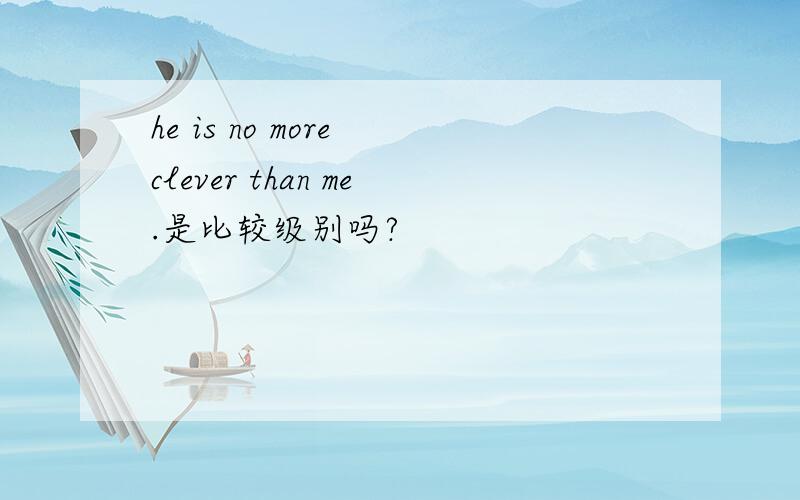 he is no more clever than me.是比较级别吗?