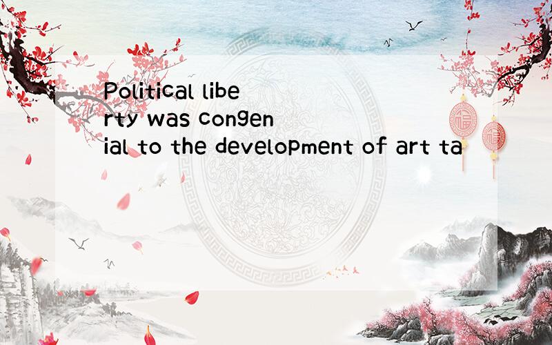 Political liberty was congenial to the development of art ta