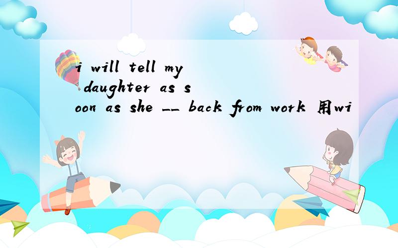 i will tell my daughter as soon as she __ back from work 用wi