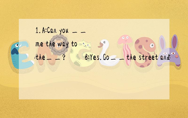 1.A:Can you __me the way to the__?　　B:Yes.Go__the street and