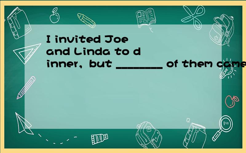 I invited Joe and Linda to dinner，but ________ of them came.