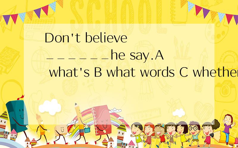 Don't believe ______he say.A what's B what words C whether D