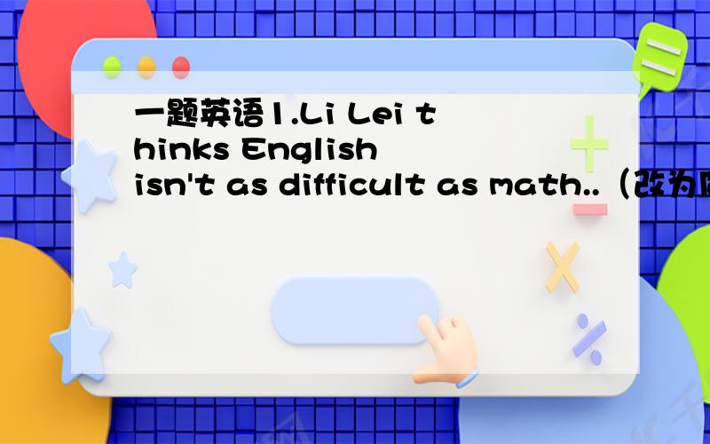 一题英语1.Li Lei thinks English isn't as difficult as math..（改为同