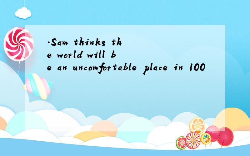 .Sam thinks the world will be an uncomfortable place in 100