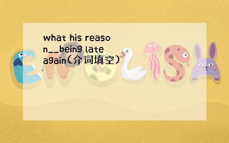 what his reason__being late again(介词填空)