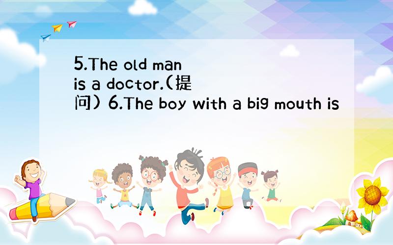 5.The old man is a doctor.(提问) 6.The boy with a big mouth is