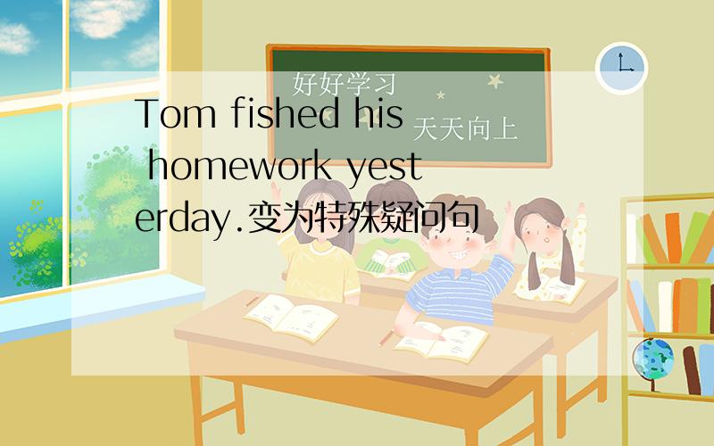 Tom fished his homework yesterday.变为特殊疑问句