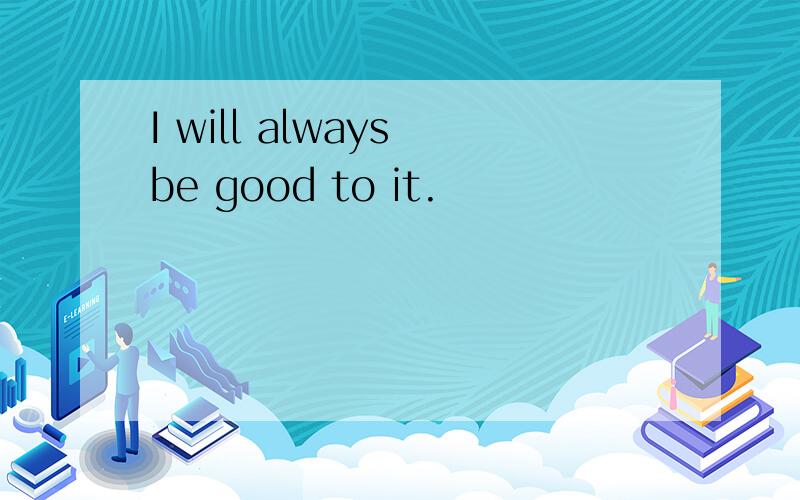 I will always be good to it.