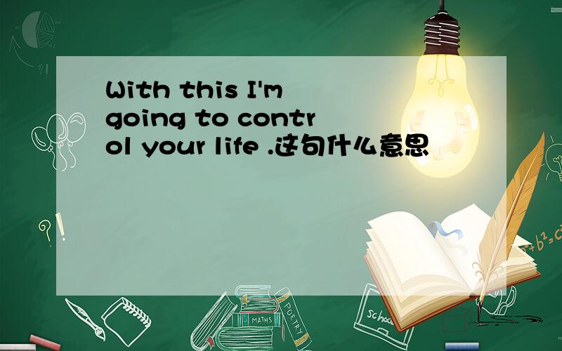 With this I'm going to control your life .这句什么意思