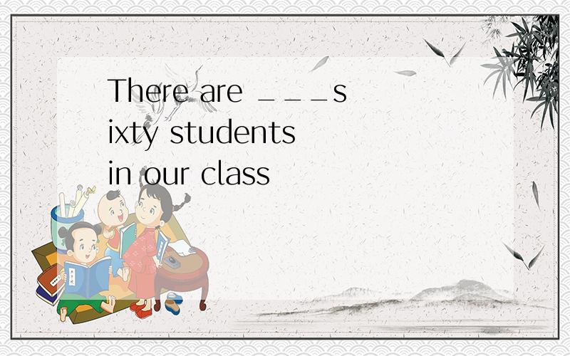 There are ___sixty students in our class