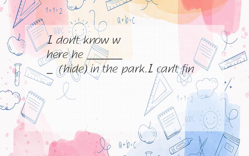 I don't know where he _______ (hide) in the park.I can't fin