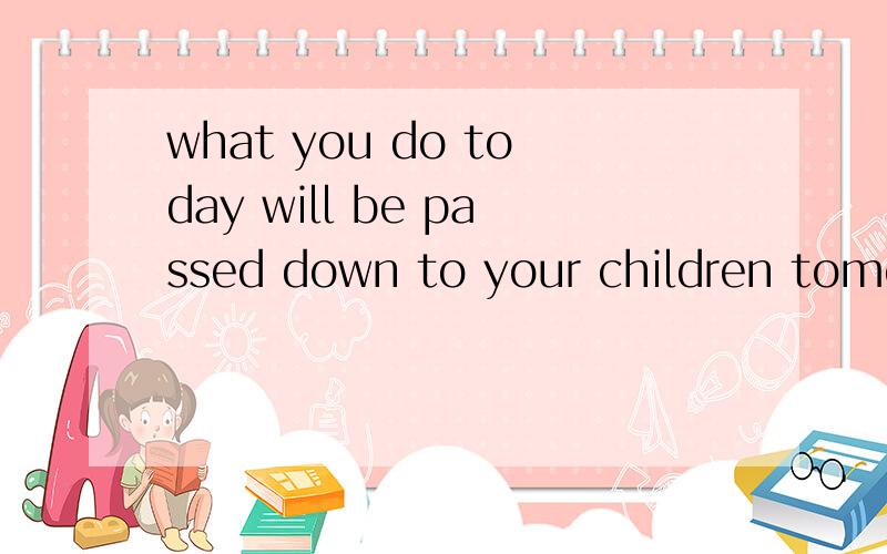 what you do today will be passed down to your children tomor