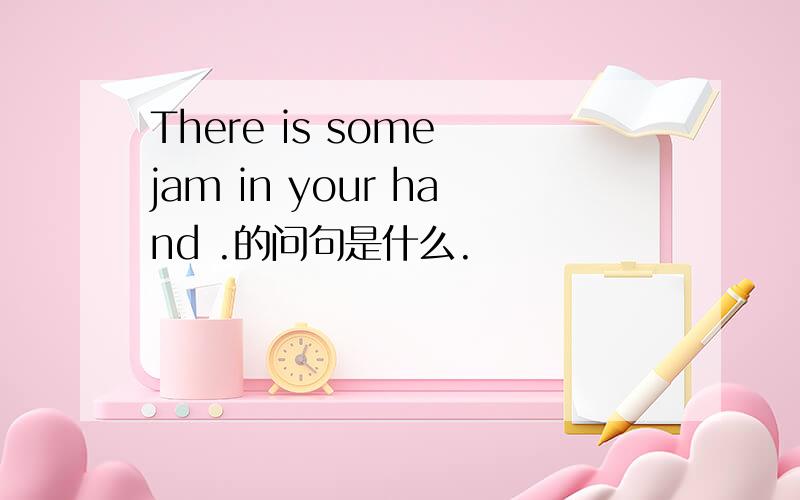 There is some jam in your hand .的问句是什么.