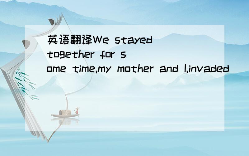 英语翻译We stayed together for some time,my mother and I,invaded