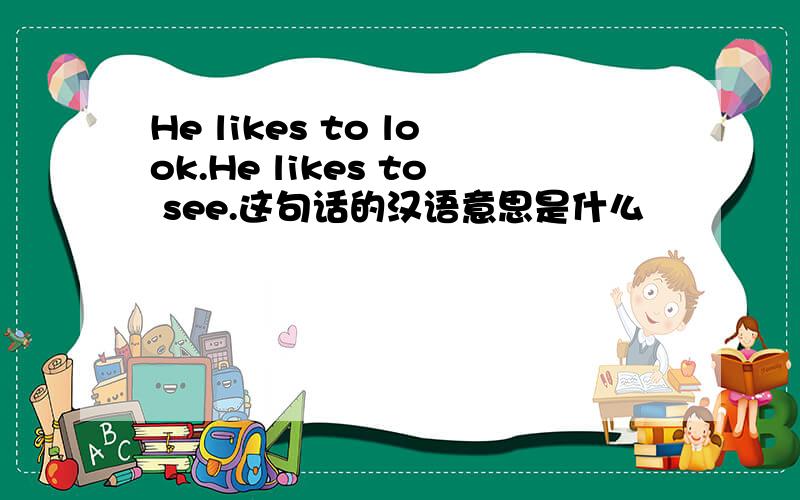 He likes to look.He likes to see.这句话的汉语意思是什么