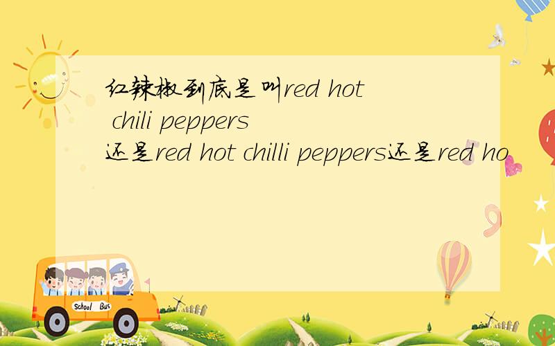 红辣椒到底是叫red hot chili peppers还是red hot chilli peppers还是red ho