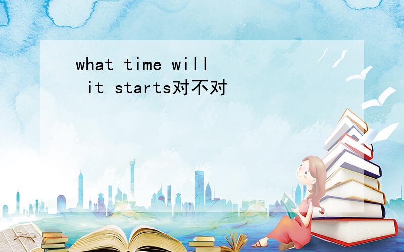 what time will it starts对不对