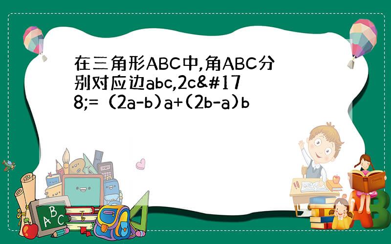 在三角形ABC中,角ABC分别对应边abc,2c²=（2a-b)a+(2b-a)b