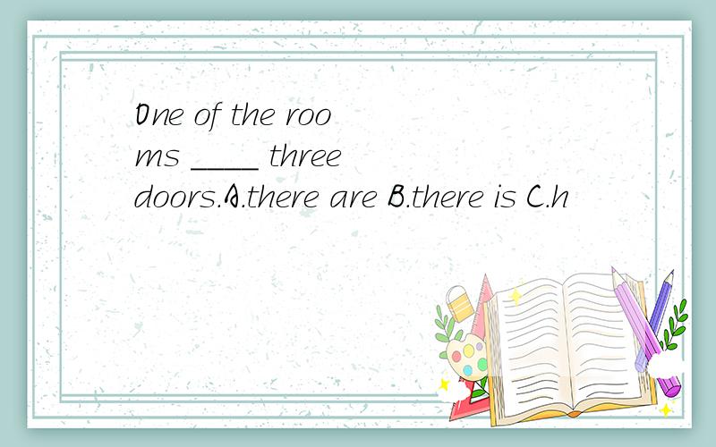 One of the rooms ____ three doors.A.there are B.there is C.h