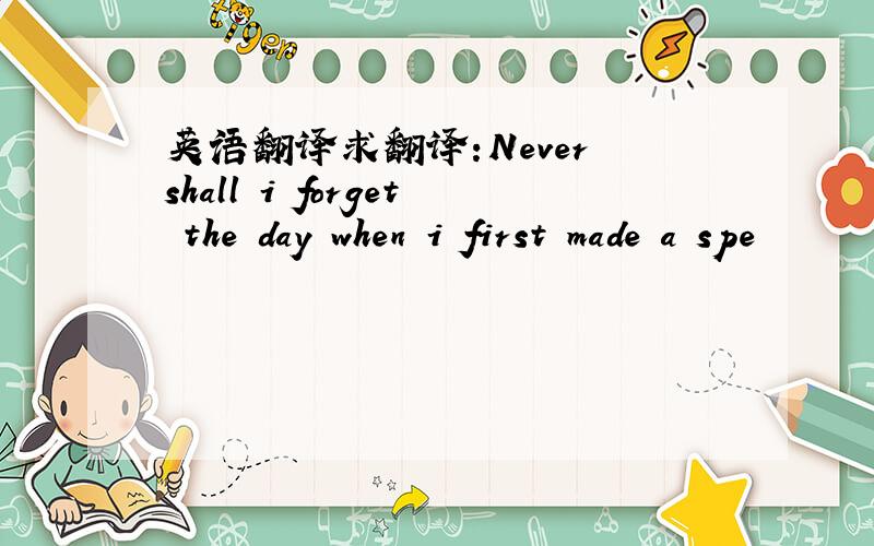 英语翻译求翻译:Never shall i forget the day when i first made a spe