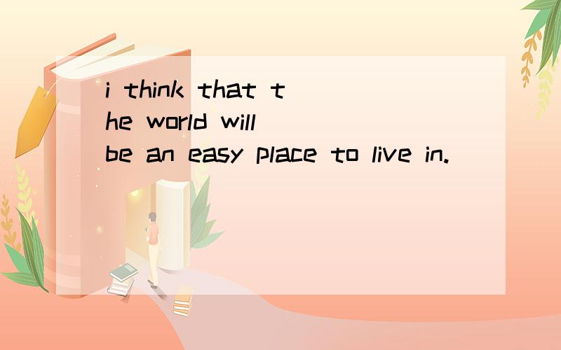 i think that the world will be an easy place to live in.