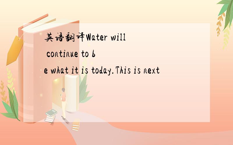 英语翻译Water will continue to be what it is today.This is next