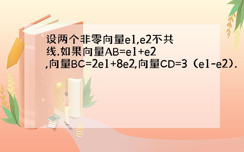 设两个非零向量e1,e2不共线.如果向量AB=e1+e2,向量BC=2e1+8e2,向量CD=3（e1-e2).