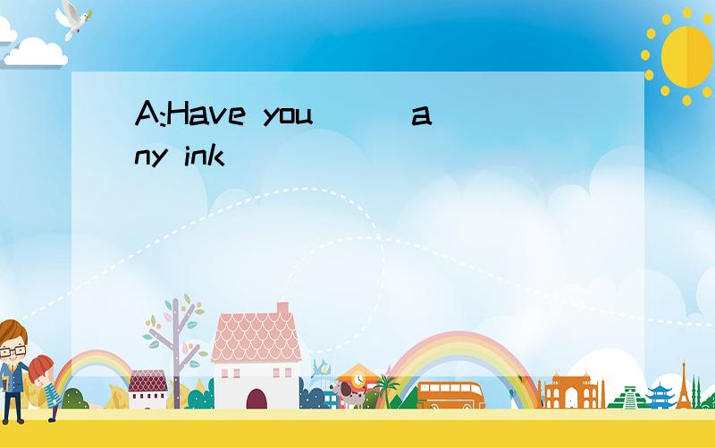 A:Have you___any ink