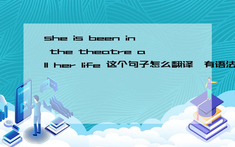 she is been in the theatre all her life 这个句子怎么翻译,有语法错误吗?