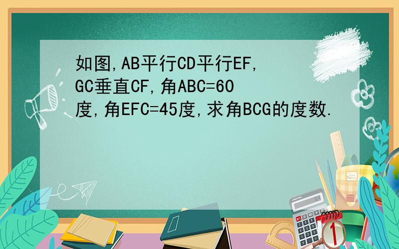 如图,AB平行CD平行EF,GC垂直CF,角ABC=60度,角EFC=45度,求角BCG的度数.