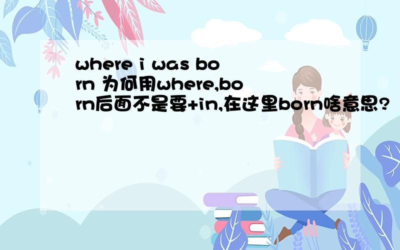where i was born 为何用where,born后面不是要+in,在这里born啥意思?