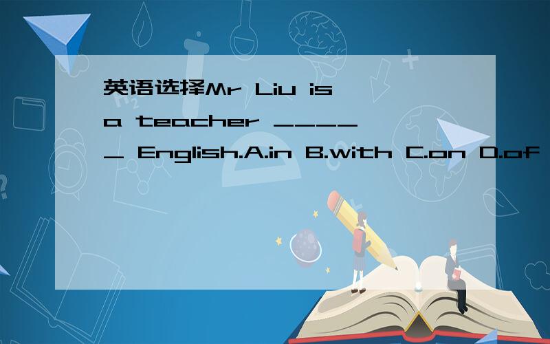 英语选择Mr Liu is a teacher _____ English.A.in B.with C.on D.of