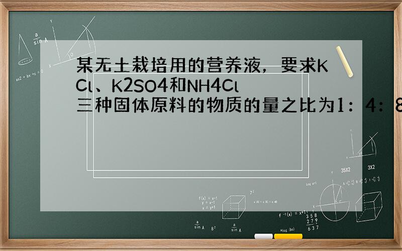 某无土栽培用的营养液，要求KCl、K2SO4和NH4Cl三种固体原料的物质的量之比为1：4：8.若配制该营养液，取428