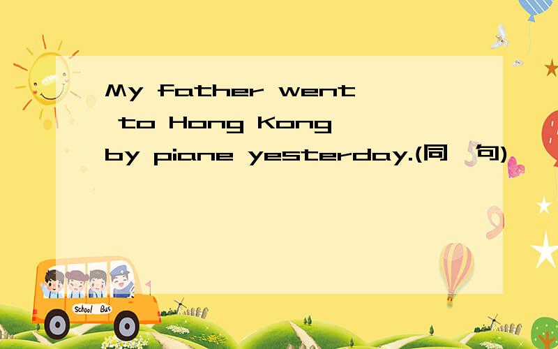 My father went to Hong Kong by piane yesterday.(同一句)